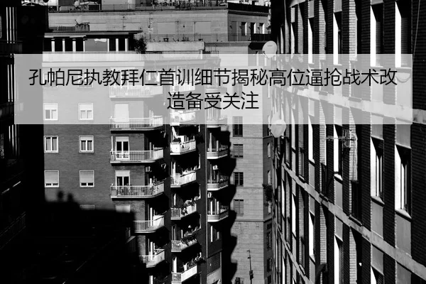 孔帕尼执教拜仁首训细节揭秘高位逼抢战术改造备受关注