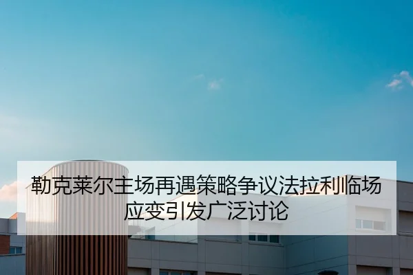 勒克莱尔主场再遇策略争议法拉利临场应变引发广泛讨论