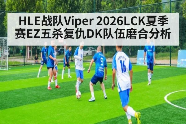 HLE战队Viper 2026LCK夏季赛EZ五杀复仇DK队伍磨合分析