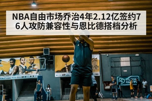 NBA自由市场乔治4年2.12亿签约76人攻防兼容性与恩比德搭档分析