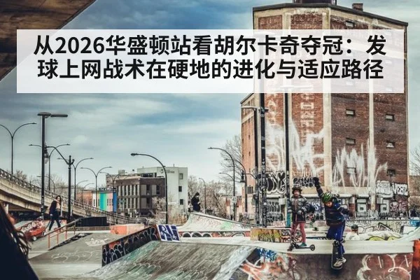 从2026华盛顿站看胡尔卡奇夺冠：发球上网战术在硬地的进化与适应路径