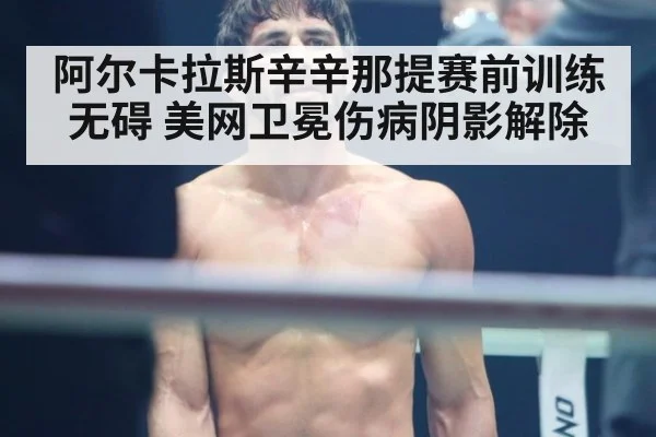 阿尔卡拉斯辛辛那提赛前训练无碍 美网卫冕伤病阴影解除