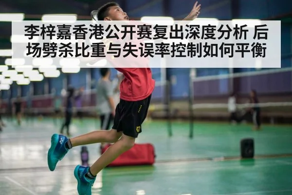李梓嘉香港公开赛复出深度分析 后场劈杀比重与失误率控制如何平衡