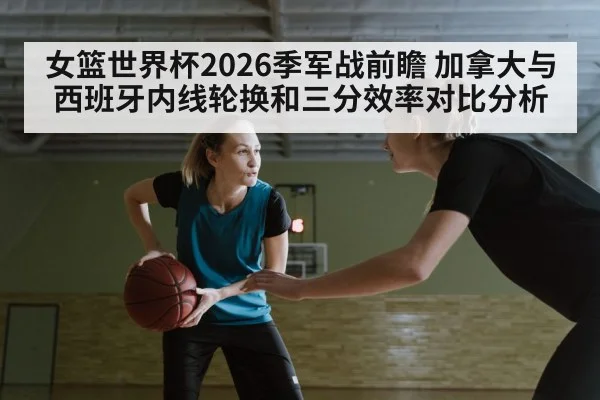 女篮世界杯2026季军战前瞻 加拿大与西班牙内线轮换和三分效率对比分析