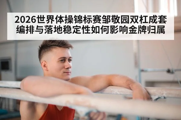 2026世界体操锦标赛邹敬园双杠成套编排与落地稳定性如何影响金牌归属