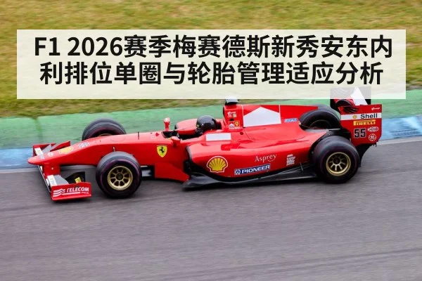 F1 2026赛季梅赛德斯新秀安东内利排位单圈与轮胎管理适应分析