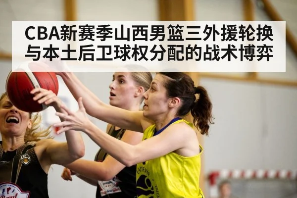 CBA新赛季山西男篮三外援轮换与本土后卫球权分配的战术博弈