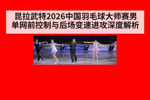 昆拉武特2026中国羽毛球大师赛男单网前控制与后场变速进攻深度解析