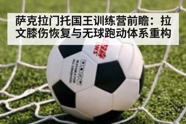 萨克拉门托国王训练营前瞻：拉文膝伤恢复与无球跑动体系重构