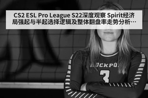 CS2 ESL Pro League S22深度观察 Spirit经济局强起与半起选择逻辑及整体翻盘率走势分析解读