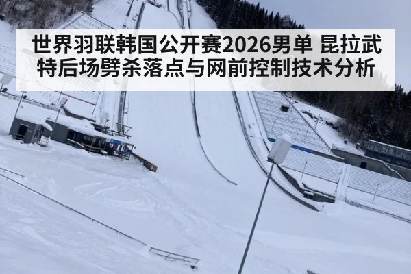 世界羽联韩国公开赛2026男单 昆拉武特后场劈杀落点与网前控制技术分析