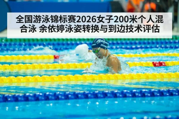 全国游泳锦标赛2026女子200米个人混合泳 余依婷泳姿转换与到边技术评估