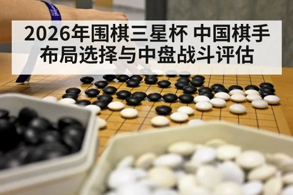 2026年围棋三星杯 中国棋手布局选择与中盘战斗评估