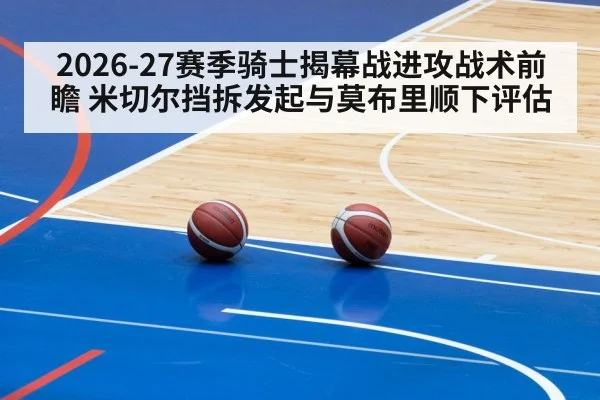 2026-27赛季骑士揭幕战进攻战术前瞻 米切尔挡拆发起与莫布里顺下评估