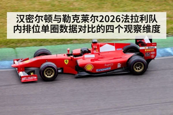 汉密尔顿与勒克莱尔2026法拉利队内排位单圈数据对比的四个观察维度