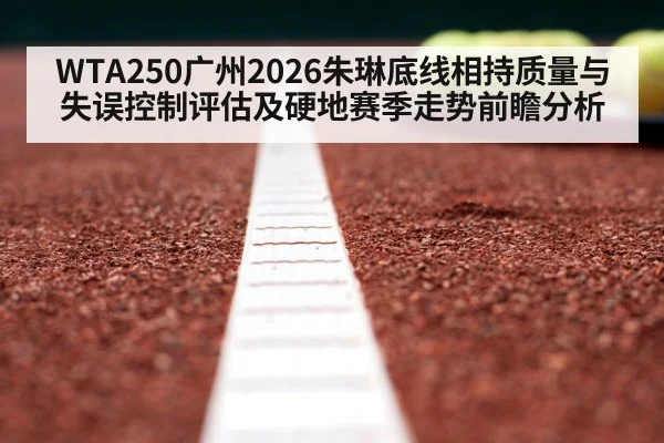 WTA250广州2026朱琳底线相持质量与失误控制评估及硬地赛季走势前瞻分析