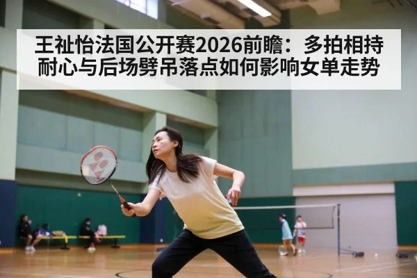 王祉怡法国公开赛2026前瞻:多拍相持耐心与后场劈吊落点如何影响女单走势